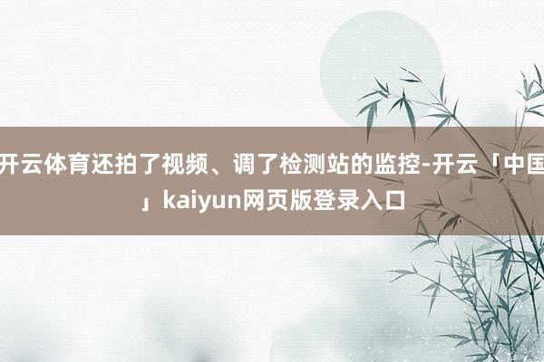开云体育还拍了视频、调了检测站的监控-开云「中国」kaiyu