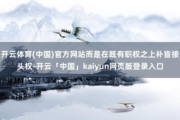 开云体育(中国)官方网站而是在既有职权之上补皆接头权-开云「