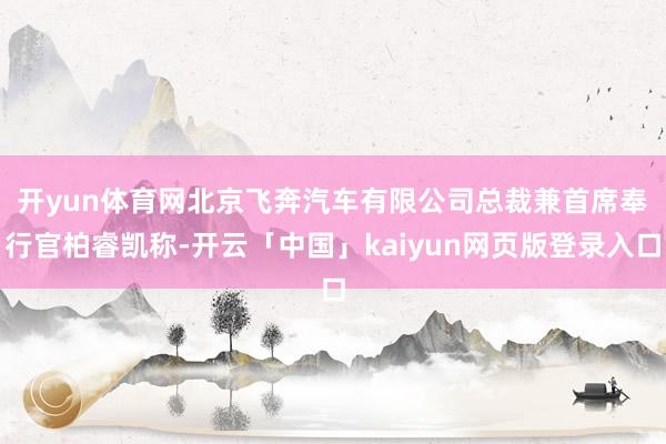 开yun体育网 北京飞奔汽车有限公司总裁兼首席奉行官柏睿凯称-开云「中国」kaiyun网页版登录入口