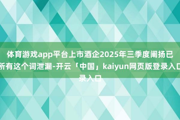 体育游戏app平台上市酒企2025年三季度阐扬已所有这个词泄
