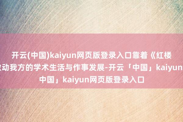 开云(中国)kaiyun网页版登录入口靠着《红楼梦》来看护和激动我方的学术生活与作事发展-开云「中国」kaiyun网页版登录入口