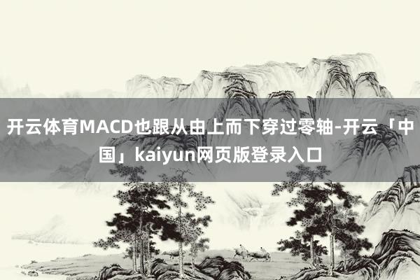 开云体育MACD也跟从由上而下穿过零轴-开云「中国」kaiy