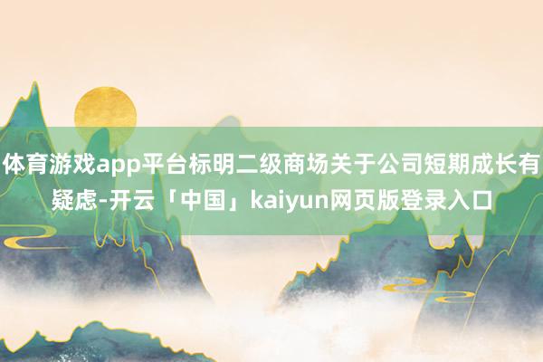 体育游戏app平台标明二级商场关于公司短期成长有疑虑-开云「